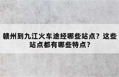 赣州到九江火车途经哪些站点？这些站点都有哪些特点？