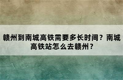 赣州到南城高铁需要多长时间？南城高铁站怎么去赣州？