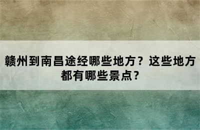 赣州到南昌途经哪些地方？这些地方都有哪些景点？