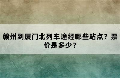 赣州到厦门北列车途经哪些站点？票价是多少？
