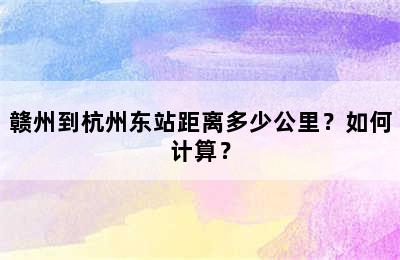 赣州到杭州东站距离多少公里？如何计算？