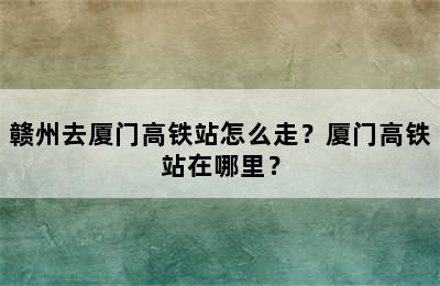 赣州去厦门高铁站怎么走？厦门高铁站在哪里？