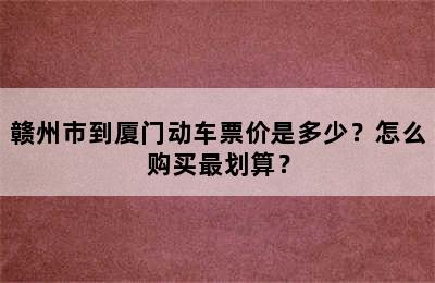 赣州市到厦门动车票价是多少？怎么购买最划算？