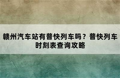 赣州汽车站有普快列车吗？普快列车时刻表查询攻略