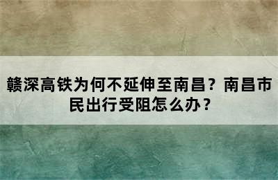 赣深高铁为何不延伸至南昌？南昌市民出行受阻怎么办？