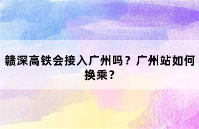 赣深高铁会接入广州吗？广州站如何换乘？
