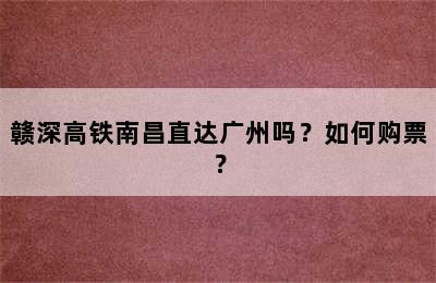 赣深高铁南昌直达广州吗？如何购票？