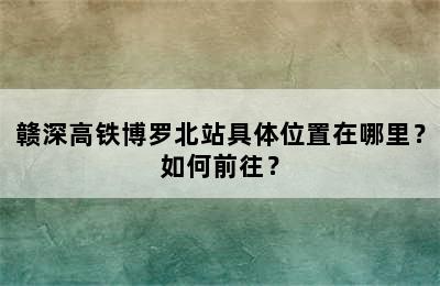 赣深高铁博罗北站具体位置在哪里？如何前往？