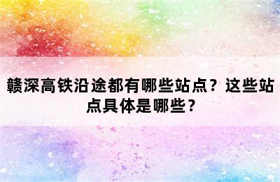 赣深高铁沿途都有哪些站点？这些站点具体是哪些？