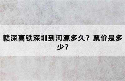 赣深高铁深圳到河源多久？票价是多少？