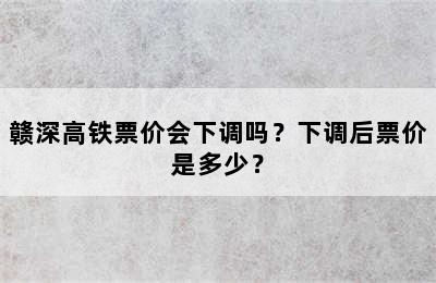 赣深高铁票价会下调吗？下调后票价是多少？