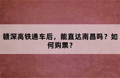 赣深高铁通车后，能直达南昌吗？如何购票？