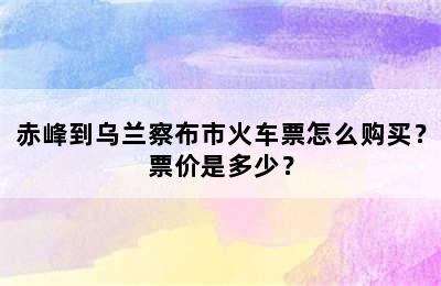 赤峰到乌兰察布市火车票怎么购买？票价是多少？