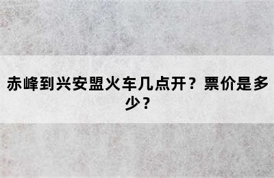 赤峰到兴安盟火车几点开？票价是多少？