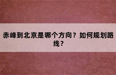 赤峰到北京是哪个方向？如何规划路线？