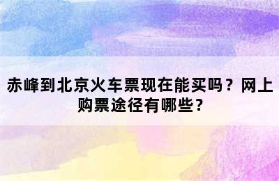 赤峰到北京火车票现在能买吗？网上购票途径有哪些？