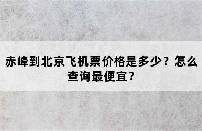 赤峰到北京飞机票价格是多少？怎么查询最便宜？