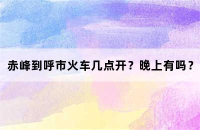 赤峰到呼市火车几点开？晚上有吗？