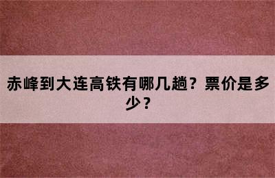 赤峰到大连高铁有哪几趟？票价是多少？