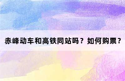 赤峰动车和高铁同站吗？如何购票？