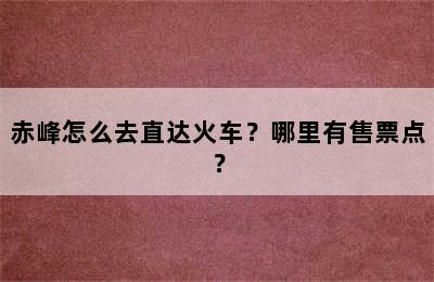 赤峰怎么去直达火车？哪里有售票点？