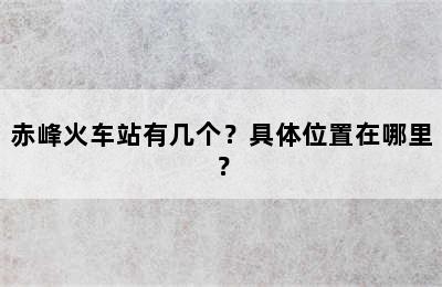 赤峰火车站有几个？具体位置在哪里？