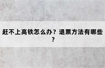 赶不上高铁怎么办？退票方法有哪些？