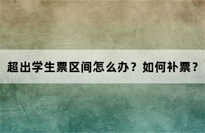 超出学生票区间怎么办？如何补票？