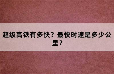 超级高铁有多快？最快时速是多少公里？