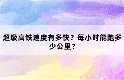 超级高铁速度有多快？每小时能跑多少公里？