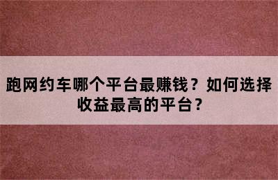 跑网约车哪个平台最赚钱？如何选择收益最高的平台？