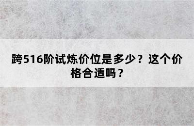 跨516阶试炼价位是多少？这个价格合适吗？