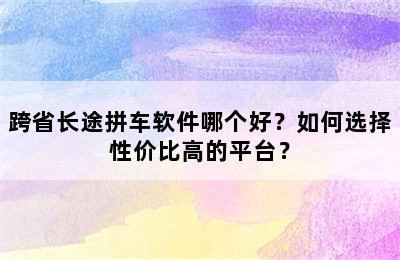 跨省长途拼车软件哪个好？如何选择性价比高的平台？