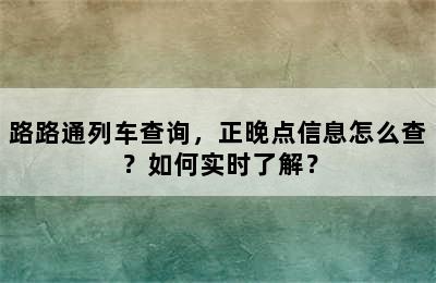 路路通列车查询，正晚点信息怎么查？如何实时了解？