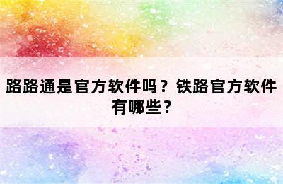 路路通是官方软件吗？铁路官方软件有哪些？