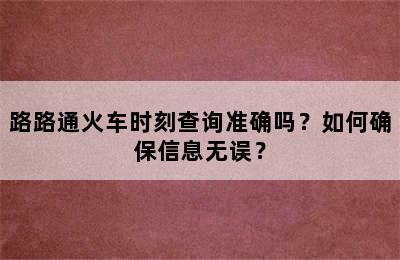 路路通火车时刻查询准确吗？如何确保信息无误？
