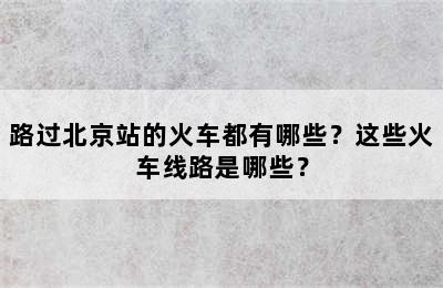 路过北京站的火车都有哪些？这些火车线路是哪些？