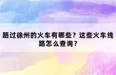 路过徐州的火车有哪些？这些火车线路怎么查询？