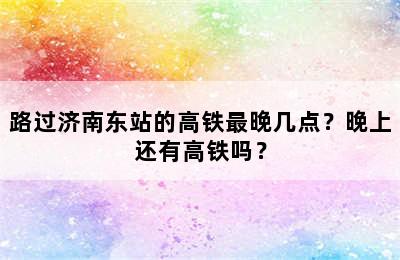 路过济南东站的高铁最晚几点？晚上还有高铁吗？