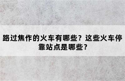 路过焦作的火车有哪些？这些火车停靠站点是哪些？