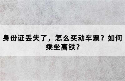 身份证丢失了，怎么买动车票？如何乘坐高铁？