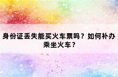 身份证丢失能买火车票吗？如何补办乘坐火车？