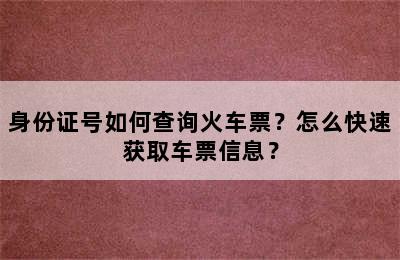 身份证号如何查询火车票？怎么快速获取车票信息？