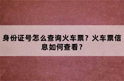 身份证号怎么查询火车票？火车票信息如何查看？