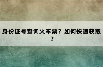 身份证号查询火车票？如何快速获取？