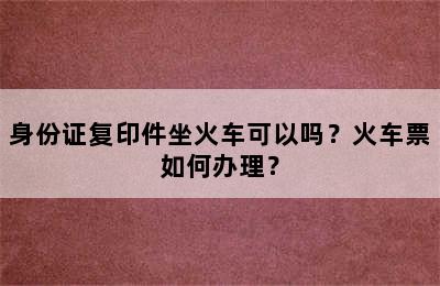 身份证复印件坐火车可以吗？火车票如何办理？
