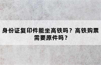 身份证复印件能坐高铁吗？高铁购票需要原件吗？