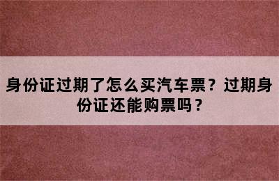 身份证过期了怎么买汽车票？过期身份证还能购票吗？