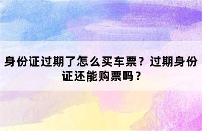 身份证过期了怎么买车票？过期身份证还能购票吗？