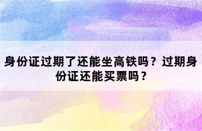 身份证过期了还能坐高铁吗？过期身份证还能买票吗？
